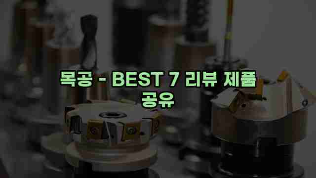 목공 - BEST 7 리뷰 제품 공유