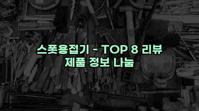 스폿용접기 - TOP 8 리뷰 제품 정보 나눔