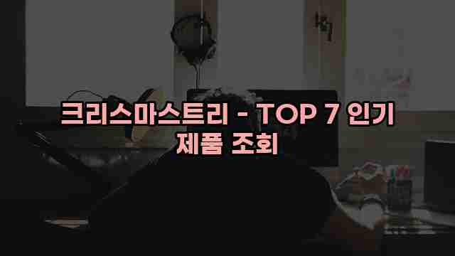 크리스마스트리 - TOP 7 인기 제품 조회