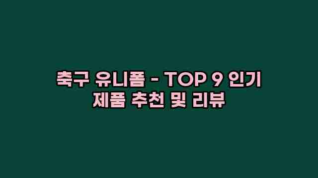 축구 유니폼 - TOP 9 인기 제품 추천 및 리뷰