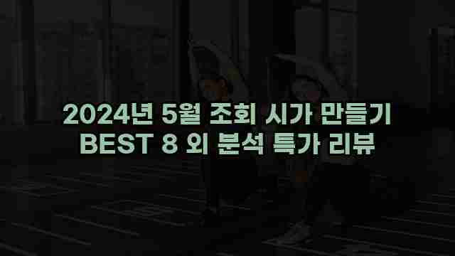 2024년 5월 조회 시가 만들기 BEST 8 외 분석 특가 리뷰