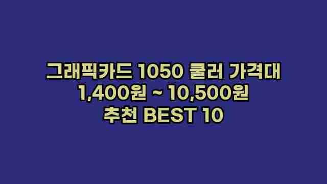 그래픽카드 1050 쿨러 가격대 1,400원 ~ 10,500원 추천 BEST 10