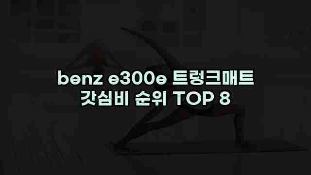 benz e300e 트렁크매트 갓심비 순위 TOP 8