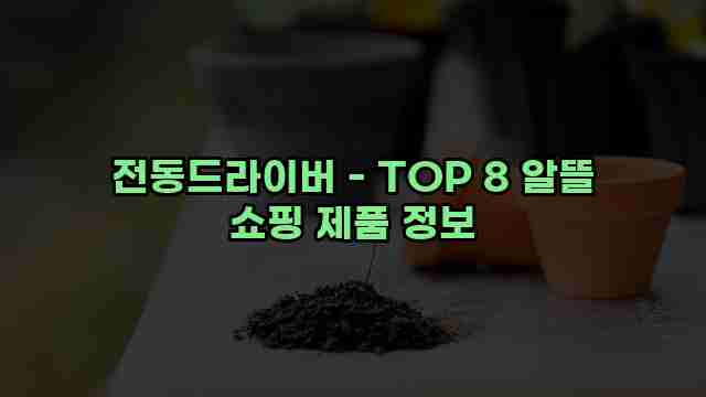 전동드라이버 - TOP 8 알뜰 쇼핑 제품 정보