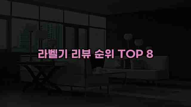 라벨기 리뷰 순위 TOP 8