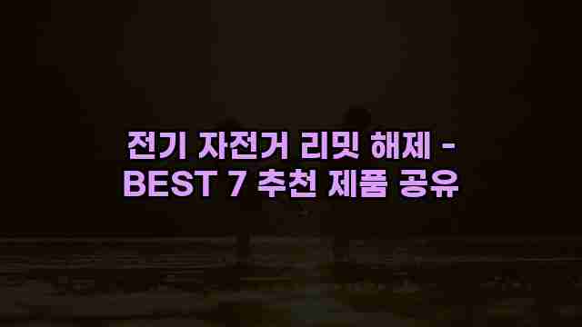 전기 자전거 리밋 해제 - BEST 7 추천 제품 공유