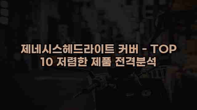 제네시스헤드라이트 커버 - TOP 10 저렴한 제품 전격분석