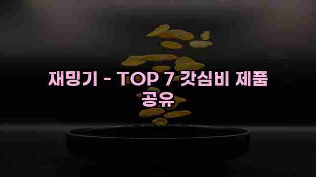 재밍기 - TOP 7 갓심비 제품 공유