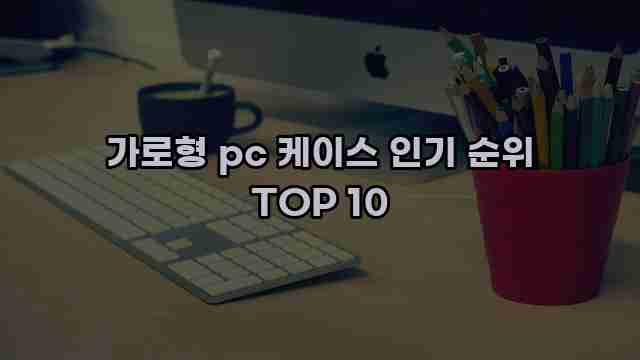 가로형 pc 케이스 인기 순위 TOP 10