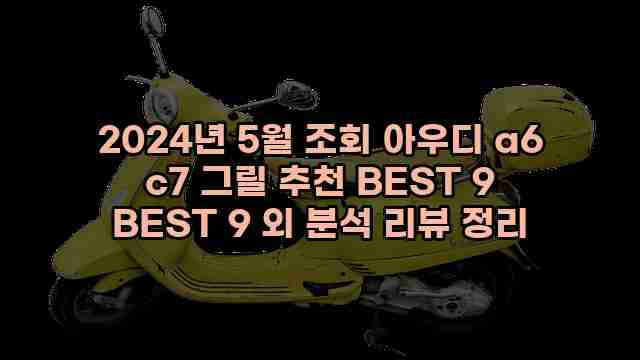 2024년 5월 조회 아우디 a6 c7 그릴 추천 BEST 9 BEST 9 외 분석 리뷰 정리