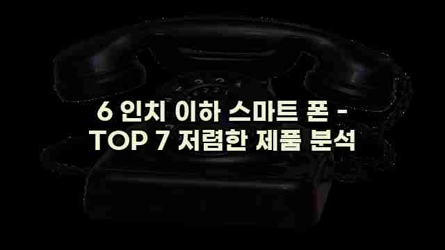 6 인치 이하 스마트 폰 - TOP 7 저렴한 제품 분석