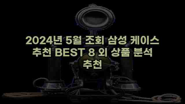 2024년 5월 조회 삼성 케이스 추천 BEST 8 외 상품 분석 추천