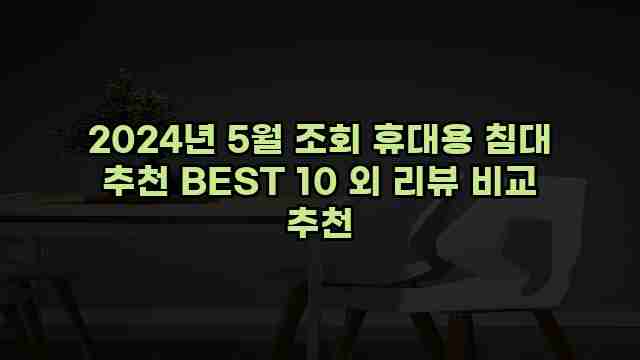 2024년 5월 조회 휴대용 침대 추천 BEST 10 외 리뷰 비교 추천