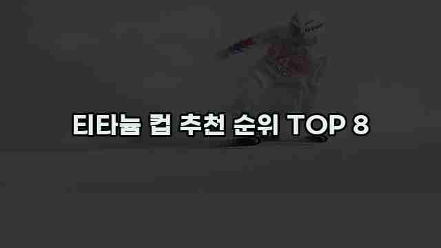 티타늄 컵 추천 순위 TOP 8