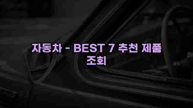 자동차 - BEST 7 추천 제품 조회