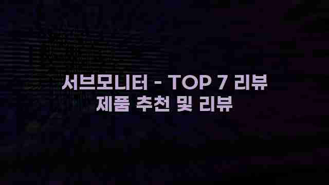 서브모니터 - TOP 7 리뷰 제품 추천 및 리뷰