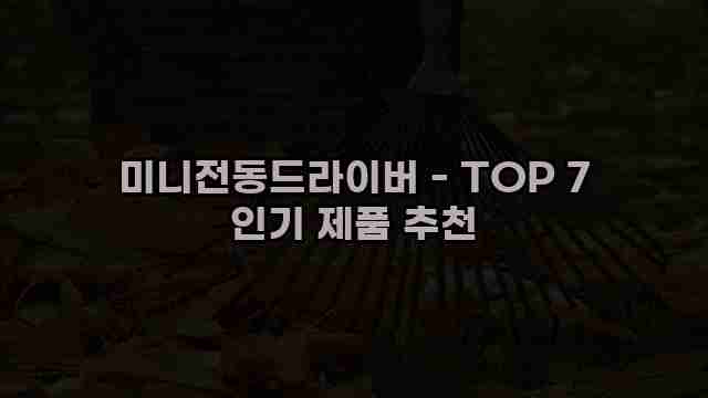 미니전동드라이버 - TOP 7 인기 제품 추천