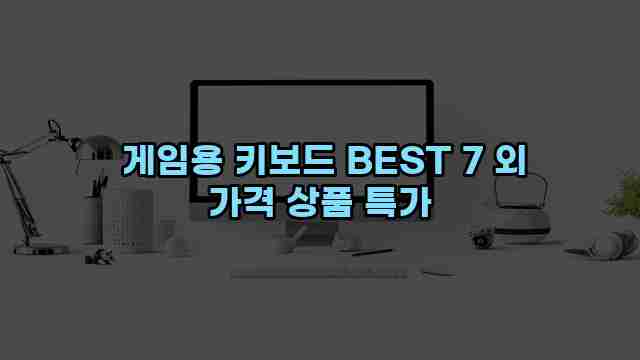  게임용 키보드 BEST 7 외 가격 상품 특가