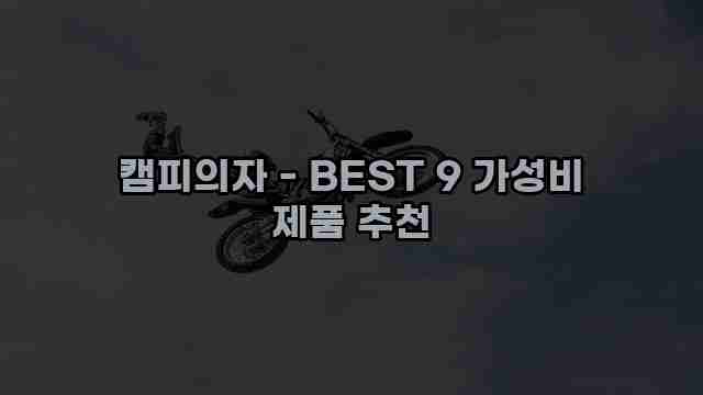 캠피의자 - BEST 9 가성비 제품 추천