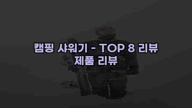 캠핑 샤워기 - TOP 8 리뷰 제품 리뷰