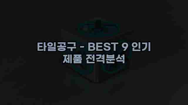 타일공구 - BEST 9 인기 제품 전격분석