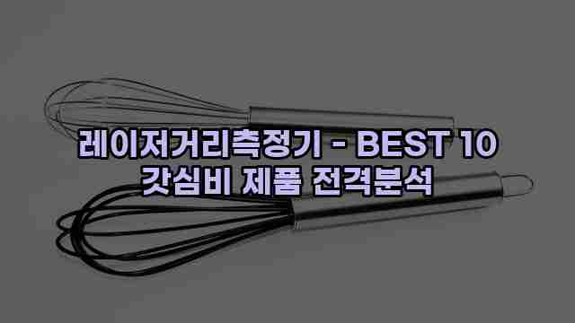 레이저거리측정기 - BEST 10 갓심비 제품 전격분석