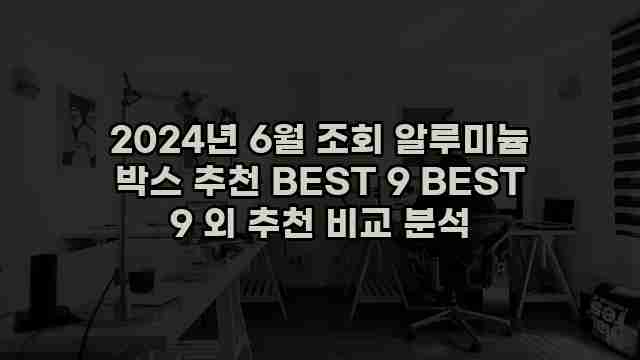 2024년 6월 조회 알루미늄 박스 추천 BEST 9 BEST 9 외 추천 비교 분석