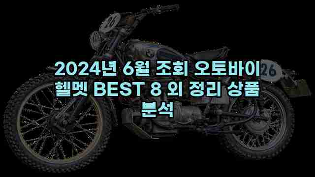 2024년 6월 조회 오토바이 헬멧 BEST 8 외 정리 상품 분석