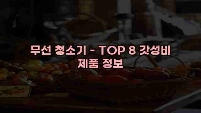 무선 청소기 - TOP 8 갓성비 제품 정보