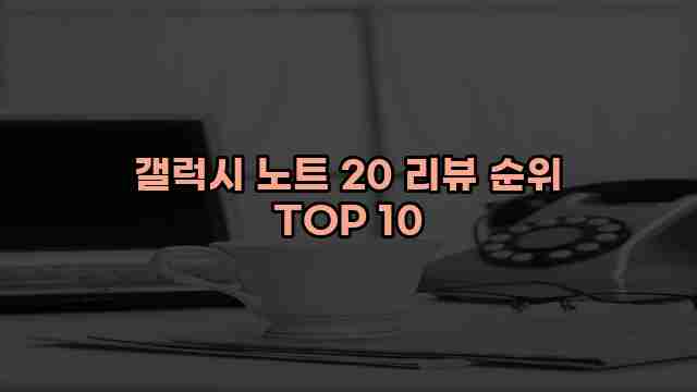 갤럭시 노트 20 리뷰 순위 TOP 10