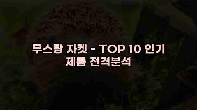 무스탕 자켓 - TOP 10 인기 제품 전격분석