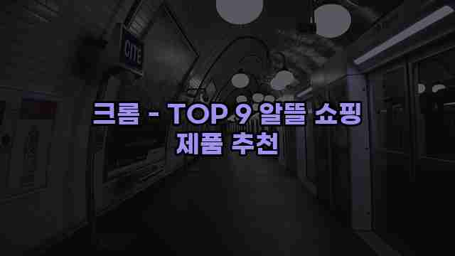 크롬 - TOP 9 알뜰 쇼핑 제품 추천