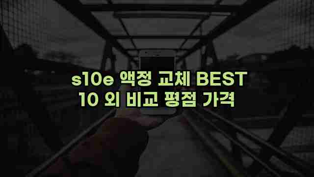  s10e 액정 교체 BEST 10 외 비교 평점 가격