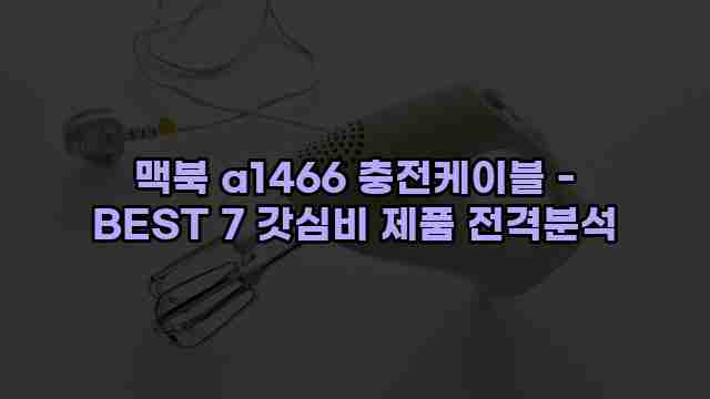 맥북 a1466 충전케이블 - BEST 7 갓심비 제품 전격분석