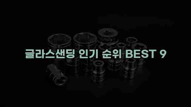 글라스샌딩 인기 순위 BEST 9