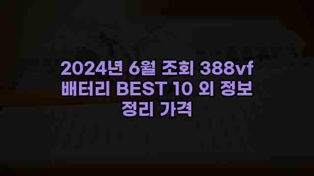 2024년 6월 조회 388vf 배터리 BEST 10 외 정보 정리 가격