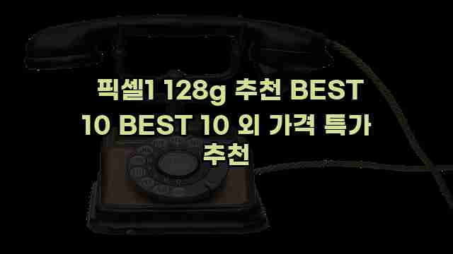  픽셀1 128g 추천 BEST 10 BEST 10 외 가격 특가 추천