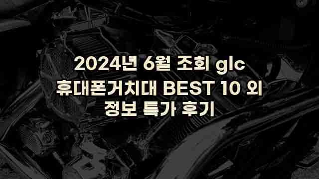 2024년 6월 조회 glc 휴대폰거치대 BEST 10 외 정보 특가 후기