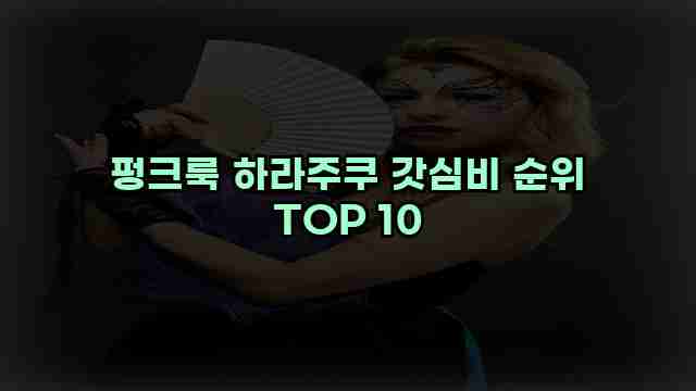 펑크룩 하라주쿠 갓심비 순위 TOP 10