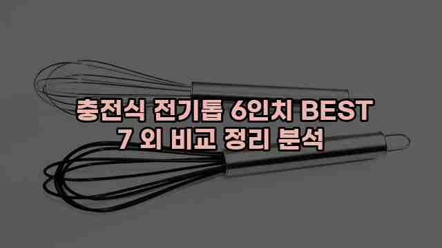  충전식 전기톱 6인치 BEST 7 외 비교 정리 분석