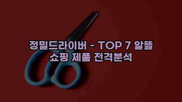 정밀드라이버 - TOP 7 알뜰 쇼핑 제품 전격분석