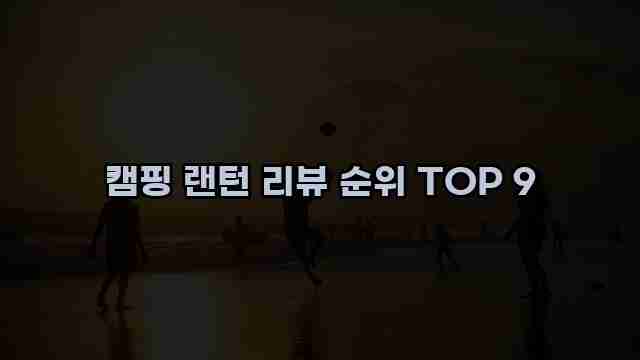 캠핑 랜턴 리뷰 순위 TOP 9