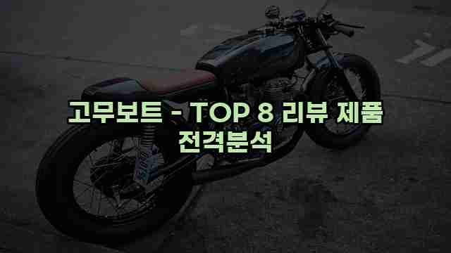 고무보트 - TOP 8 리뷰 제품 전격분석