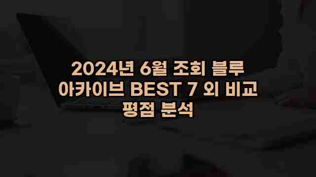 2024년 6월 조회 블루 아카이브 BEST 7 외 비교 평점 분석