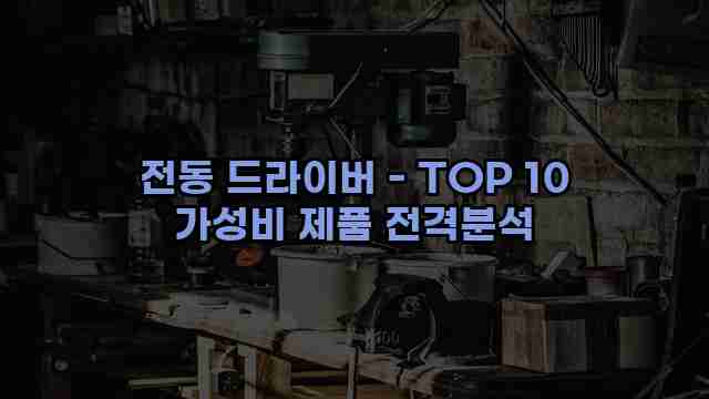 전동 드라이버 - TOP 10 가성비 제품 전격분석