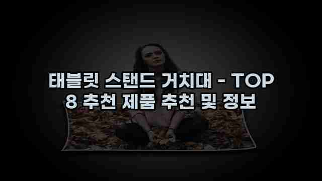 태블릿 스탠드 거치대 - TOP 8 추천 제품 추천 및 정보