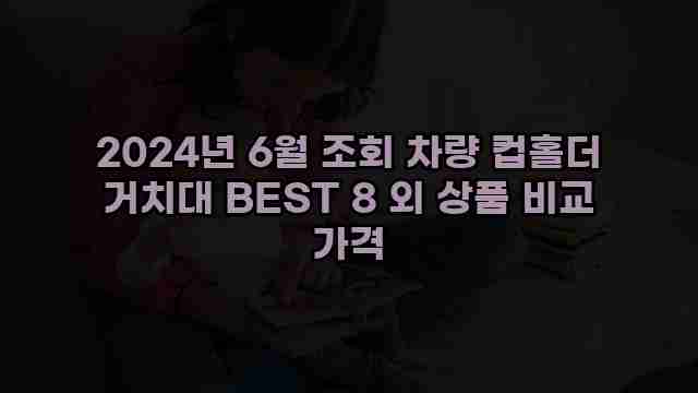 2024년 6월 조회 차량 컵홀더 거치대 BEST 8 외 상품 비교 가격