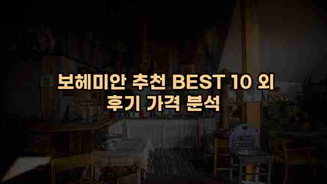  보헤미안 추천 BEST 10 외 후기 가격 분석