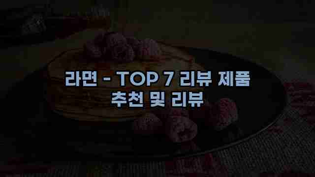 라면 - TOP 7 리뷰 제품 추천 및 리뷰