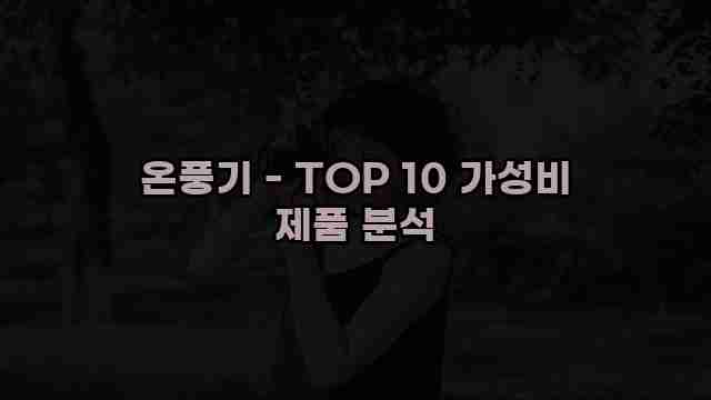 온풍기 - TOP 10 가성비 제품 분석